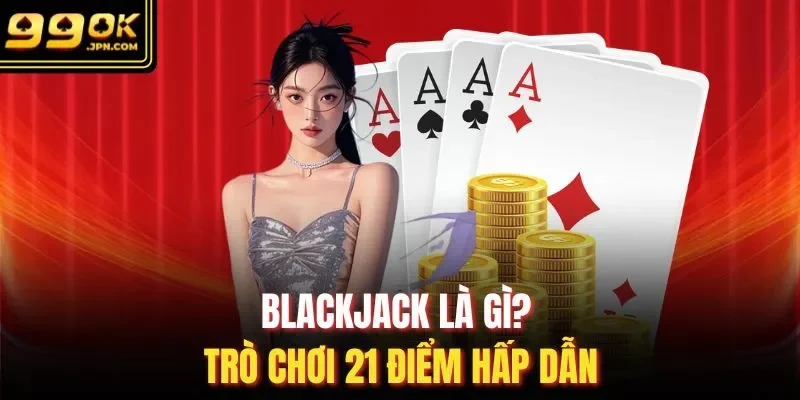 Blackjack là gì? Trò chơi 21 điểm hấp dẫn 