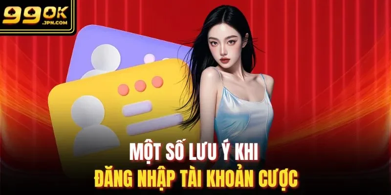 Một số lưu ý khi đăng nhập tài khoản cược 