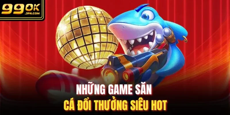 Những game săn cá đổi thưởng siêu hot
