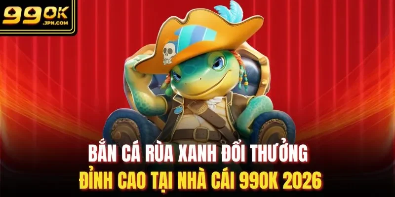 Bắn Cá Rùa Xanh Đổi Thưởng Đỉnh Cao Tại Nhà Cái 99OK 2026