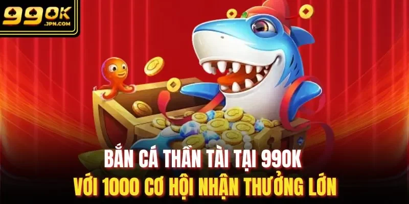 Bắn Cá Thần Tài Tại 99OK Với 1000 Cơ Hội Nhận Thưởng Lớn