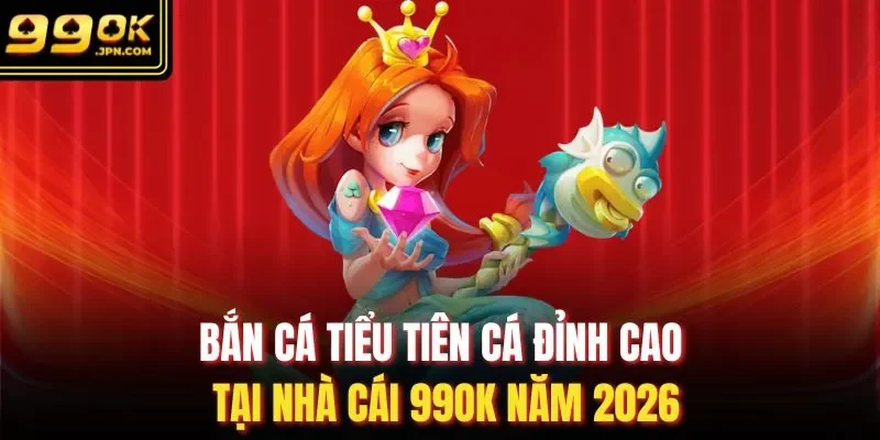 Bắn Cá Tiểu Tiên Cá Đỉnh Cao Tại Nhà Cái 99OK Năm 2026