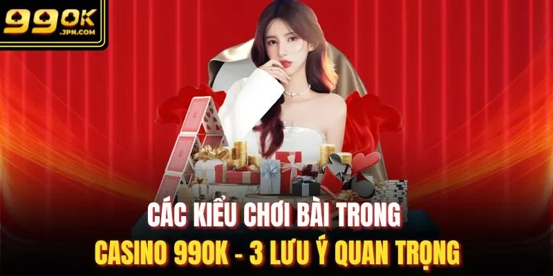 Các Kiểu Chơi Bài Trong Casino 99OK - 3 Lưu Ý Quan Trọng