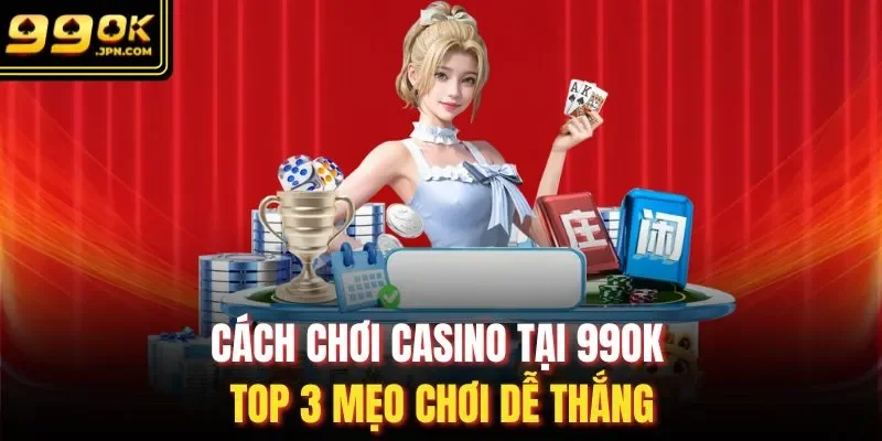 Cách Chơi Casino Tại 99OK - Top 3 Mẹo Chơi Dễ Thắng