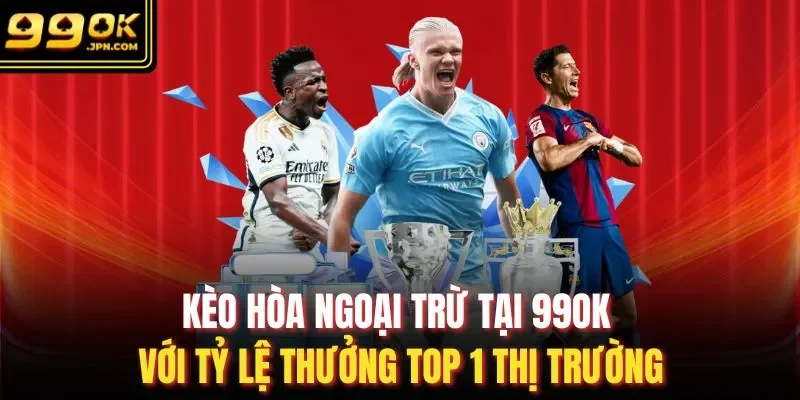 Kèo Hòa Ngoại Trừ Tại 99OK Với Tỷ Lệ Thưởng Top 1 Thị Trường