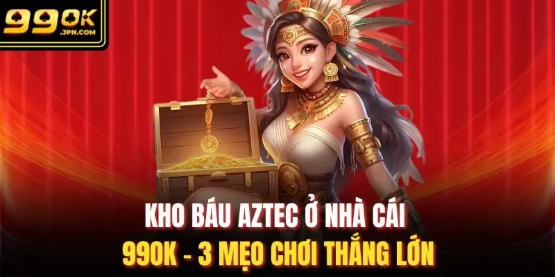 Kho Báu Aztec Ở Nhà Cái 99OK - 3 Mẹo Chơi Thắng Lớn