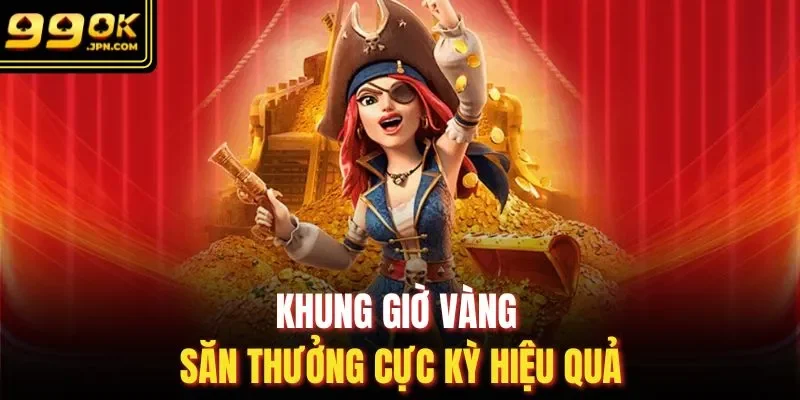 Khung giờ vàng săn thưởng cực kỳ hiệu quả