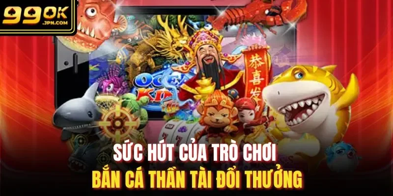 Sức hút của trò chơi bắn cá thần tài đổi thưởng