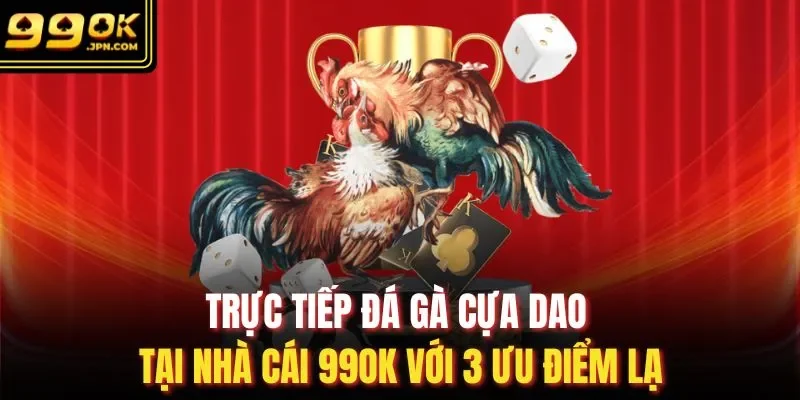 Trực Tiếp Đá Gà Cựa Dao Tại Nhà Cái 99OK Với 3 Ưu Điểm Lạ